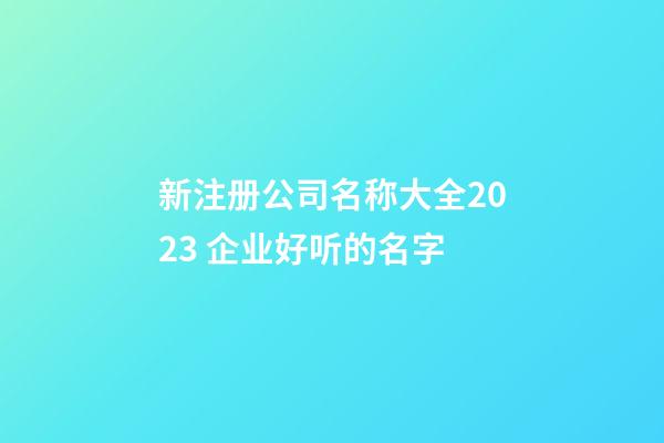 新注册公司名称大全2023 企业好听的名字-第1张-公司起名-玄机派